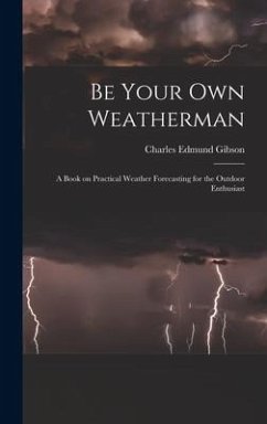 Be Your Own Weatherman; a Book on Practical Weather Forecasting for the Outdoor Enthusiast - Gibson, Charles Edmund