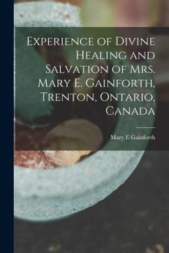 Experience of Divine Healing and Salvation of Mrs. Mary E. Gainforth, Trenton, Ontario, Canada [microform] - Gainforth, Mary E.