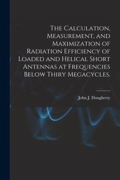 The Calculation, Measurement, and Maximization of Radiation Efficiency of Loaded and Helical Short Antennas at Frequencies Below Thiry Megacycles. - Dougherty, John J.