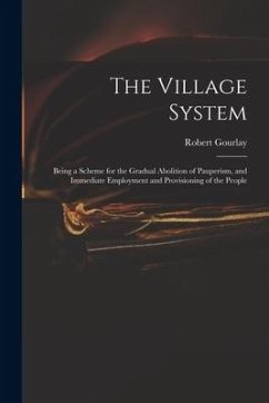 The Village System: Being a Scheme for the Gradual Abolition of Pauperism, and Immediate Employment and Provisioning of the People - Gourlay, Robert