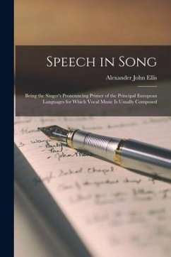 Speech in Song: Being the Singer's Pronouncing Primer of the Principal European Languages for Which Vocal Music is Usually Composed - Ellis, Alexander John