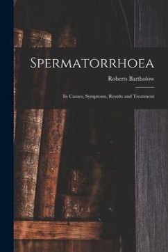Spermatorrhoea: Its Causes, Symptoms, Results and Treatment - Bartholow, Roberts