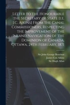 Letter to the Honourable the Secretary of State [i.e. J.C. Aikins] From the Canal Commissioners, Respecting the Improvement of the Inland Navigation o - Aikins, James Cox