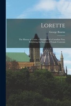Lorette [microform]: the History of Louise, a Daughter of a Canadian Nun, Exhibiting the Interior of Female Convents - Bourne, George