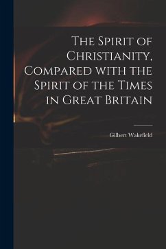 The Spirit of Christianity, Compared With the Spirit of the Times in Great Britain - Wakefield, Gilbert