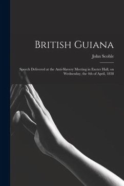 British Guiana: Speech Delivered at the Anti-slavery Meeting in Exeter Hall, on Wednesday, the 4th of April, 1838 - Scoble, John