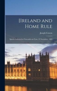 [Ireland and Home Rule: Speech Delivered at Newcastle-on-Tyne, 25 November, 1885 - Cowen, Joseph