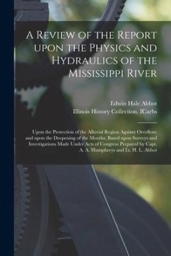 A Review of the Report Upon the Physics and Hydraulics of the Mississippi River: Upon the Protection of the Alluvial Region Against Overflow; and Upon - Abbot, Edwin Hale