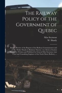 The Railway Policy of the Government of Quebec [microform]: Being a Review of the Reports of the Railway Commissioners and of Mr. Walter Shanly in Rel - Seymour, Silas