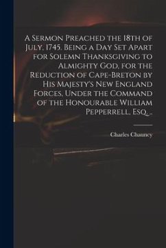 A Sermon Preached the 18th of July, 1745. Being a Day Set Apart for Solemn Thanksgiving to Almighty God, for the Reduction of Cape-Breton by His Majes - Chauncy, Charles