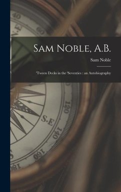 Sam Noble, A.B.; 'tween Decks in the 'seventies: an Autobiography - Noble, Sam