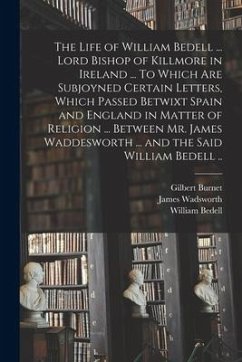 The Life of William Bedell ... Lord Bishop of Killmore in Ireland ... To Which Are Subjoyned Certain Letters, Which Passed Betwixt Spain and England i - Burnet, Gilbert; Bedell, William