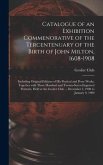 Catalogue of an Exhibition Commenorative of the Tercentenuary of the Birth of John Milton, 1608-1908; Including Original Editions of His Poetical and Prose Works, Together With Three Hundred and Twenty-seven Engraved Portraits. Held at the Grolier Club...