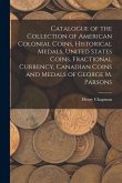 Catalogue of the Collection of American Colonial Coins, Historical Medals, United States Coins, Fractional Currency, Canadian Coins and Medals of Geor