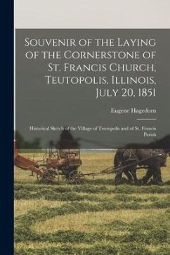 Souvenir of the Laying of the Cornerstone of St. Francis Church, Teutopolis, Illinois, July 20, 1851: Historical Sketch of the Village of Teutopolis a - Hagedorn, Eugene