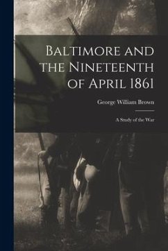 Baltimore and the Nineteenth of April 1861: a Study of the War - Brown, George William