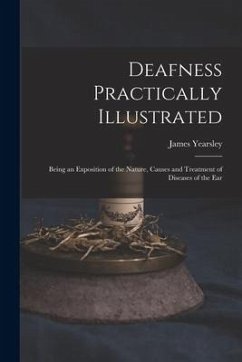 Deafness Practically Illustrated: Being an Exposition of the Nature, Causes and Treatment of Diseases of the Ear - Yearsley, James