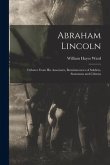 Abraham Lincoln: Tributes From His Associates, Reminiscences of Soldiers, Statesmen and Citizens