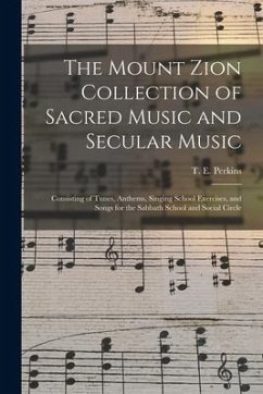 The Mount Zion Collection of Sacred Music and Secular Music: Consisting of Tunes, Anthems, Singing School Exercises, and Songs for the Sabbath School