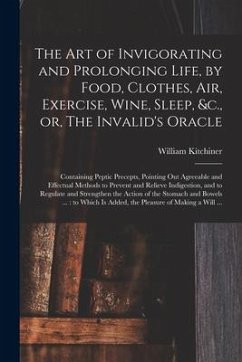 The Art of Invigorating and Prolonging Life, by Food, Clothes, Air, Exercise, Wine, Sleep, &c., or, The Invalid's Oracle: Containing Peptic Precepts,