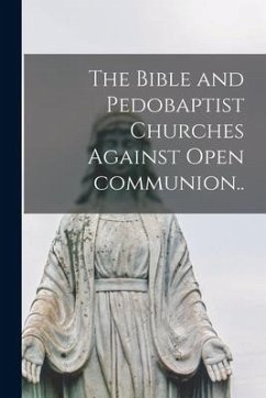 The Bible and Pedobaptist Churches Against Open Communion [microform].. - Anonymous