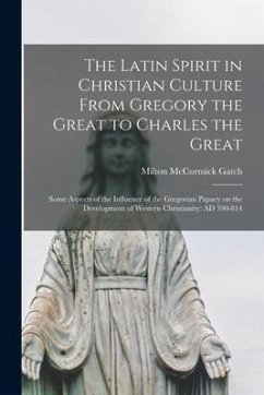 The Latin Spirit in Christian Culture From Gregory the Great to Charles the Great; Some Aspects of the Influence of the Gregorian Papacy on the Develo - Gatch, Milton McCormick