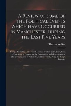 A Review of Some of the Political Events Which Have Occurred in Manchester, During the Last Five Years: Being a Sequel to The Trial of Thomas Walker, - Walker, Thomas