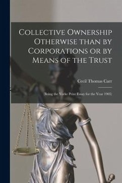 Collective Ownership Otherwise Than by Corporations or by Means of the Trust: (being the Yorke Prize Essay for the Year 1905) - Carr, Cecil Thomas