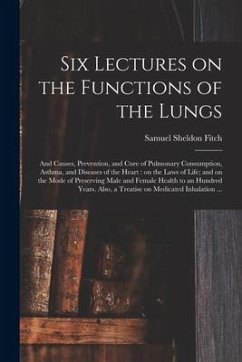 Six Lectures on the Functions of the Lungs; and Causes, Prevention, and Cure of Pulmonary Consumption, Asthma, and Diseases of the Heart: on the Laws - Fitch, Samuel Sheldon