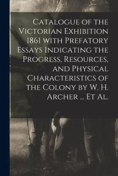 Catalogue of the Victorian Exhibition 1861 With Prefatory Essays Indicating the Progress, Resources, and Physical Characteristics of the Colony by W. - Anonymous