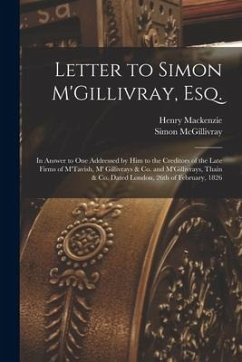 Letter to Simon M'Gillivray, Esq. [microform]: in Answer to One Addressed by Him to the Creditors of the Late Firms of M'Tavish, M' Gillivrays & Co. a - McGillivray, Simon