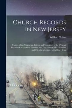 Church Records in New Jersey: Notices of the Character, Extent, and Condition of the Original Records of About One Hundred and Fifty of the Older Ch