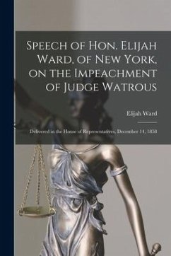Speech of Hon. Elijah Ward, of New York, on the Impeachment of Judge Watrous [microform]: Delivered in the House of Representatives, December 14, 1858 - Ward, Elijah