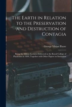 The Earth in Relation to the Preservation and Destruction of Contagia: Being the Milroy Lectures Delivered at the Royal College of Physicians in 1899, - Poore, George Vivian