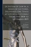 [A System of Law in, a Series of Lectures, Delivered, Ore Tenus at Litchfield (Conn.) From June 1808 to September 1809
