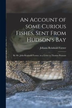 An Account of Some Curious Fishes, Sent From Hudson's Bay [microform]: by Mr. John Reinhold Forster, in a Letter to Thomas Pennant - Forster, Johann Reinhold