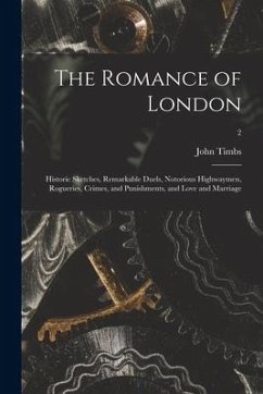 The Romance of London: Historic Sketches, Remarkable Duels, Notorious Highwaymen, Rogueries, Crimes, and Punishments, and Love and Marriage; - Timbs, John