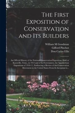 The First Exposition of Conservation and Its Builders; an Official History of the National Conservation Exposition, Held at Knoxville, Tenn., in 1913 - Goodman, William M.; Pinchot, Gifford; Ellis, Don Carlos