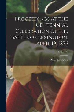 Proceedings at the Centennial Celebration of the Battle of Lexington, April 19, 1875; 1775-1875 - Lexington, Mass
