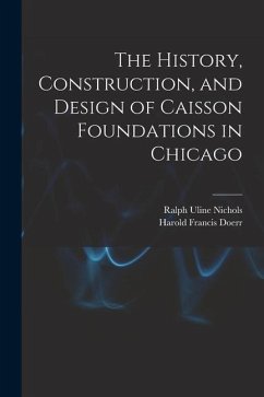 The History, Construction, and Design of Caisson Foundations in Chicago - Nichols, Ralph Uline; Doerr, Harold Francis
