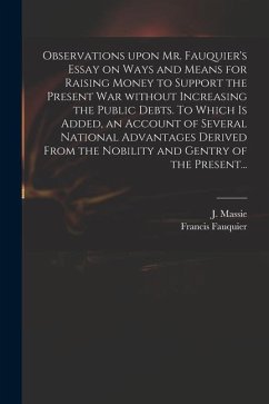 Observations Upon Mr. Fauquier's Essay on Ways and Means for Raising Money to Support the Present War Without Increasing the Public Debts. To Which is