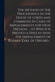 The Method of the Proceedings in the House of Lords and Commons in Cases of Impeachments for High Treason ... to Which is Prefix'd a Speech Upon the I