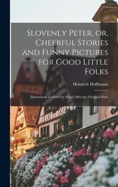 Slovenly Peter, or, Cheerful Stories and Funny Pictures for Good Little Folks: Illustrations Colored by Hand After the Original Style - Hoffmann, Heinrich