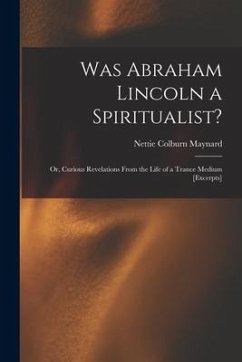 Was Abraham Lincoln a Spiritualist?: or, Curious Revelations From the Life of a Trance Medium [excerpts] - Maynard, Nettie Colburn