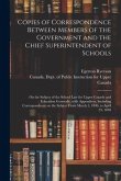 Copies of Correspondence Between Members of the Government and the Chief Superintendent of Schools [microform]: on the Subject of the School Law for U