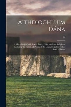 Aithdioghluim Dána: a Miscellany of Irish Bardic Poetry, Historical and Religious, Including the Historical Poems of the Duanaire in the Y - Anonymous