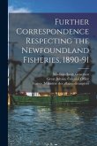 Further Correspondence Respecting the Newfoundland Fisheries, 1890-91 [microform]