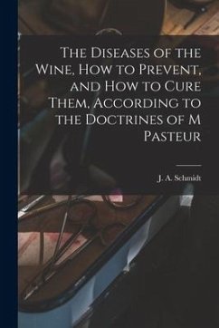 The Diseases of the Wine, How to Prevent, and How to Cure Them, According to the Doctrines of M Pasteur