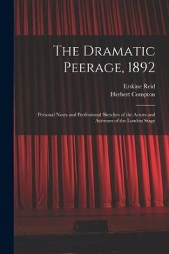 The Dramatic Peerage, 1892: Personal Notes and Professional Sketches of the Actors and Actresses of the London Stage - Reid, Erskine; Compton, Herbert