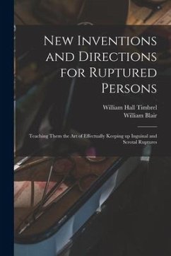 New Inventions and Directions for Ruptured Persons: Teaching Them the Art of Effectually Keeping up Inguinal and Scrotal Ruptures - Timbrel, William Hall; Blair, William